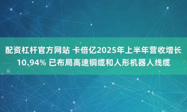 配资杠杆官方网站 卡倍亿2025年上半年营收增长10.94% 已布局高速铜缆和人形机器人线缆
