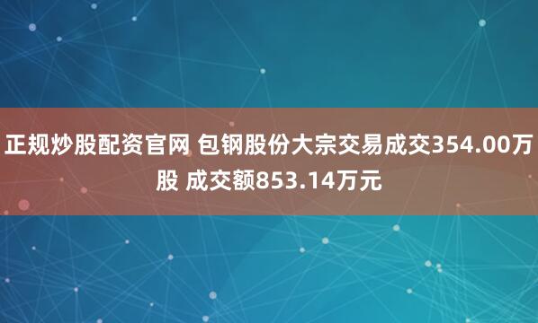 正规炒股配资官网 包钢股份大宗交易成交354.00万股 成交额853.14万元