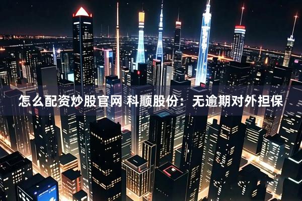 怎么配资炒股官网 科顺股份：无逾期对外担保