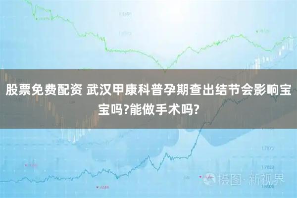 股票免费配资 武汉甲康科普孕期查出结节会影响宝宝吗?能做手术吗?