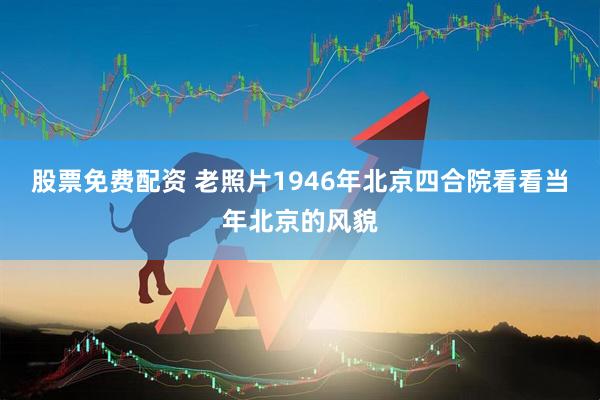 股票免费配资 老照片1946年北京四合院看看当年北京的风貌