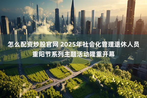 怎么配资炒股官网 2025年社会化管理退休人员重阳节系列主题活动隆重开幕
