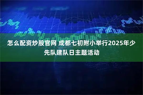 怎么配资炒股官网 成都七初附小举行2025年少先队建队日主题活动