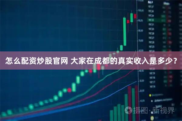 怎么配资炒股官网 大家在成都的真实收入是多少？