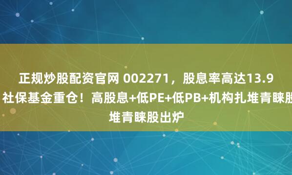 正规炒股配资官网 002271，股息率高达13.94%，社保基金重仓！高股息+低PE+低PB+机构扎堆青睐股出炉