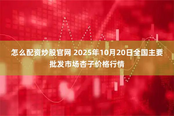 怎么配资炒股官网 2025年10月20日全国主要批发市场杏子价格行情