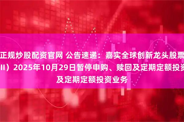 正规炒股配资官网 公告速递：嘉实全球创新龙头股票（QDII）2025年10月29日暂停申购、赎回及定期定额投资业务