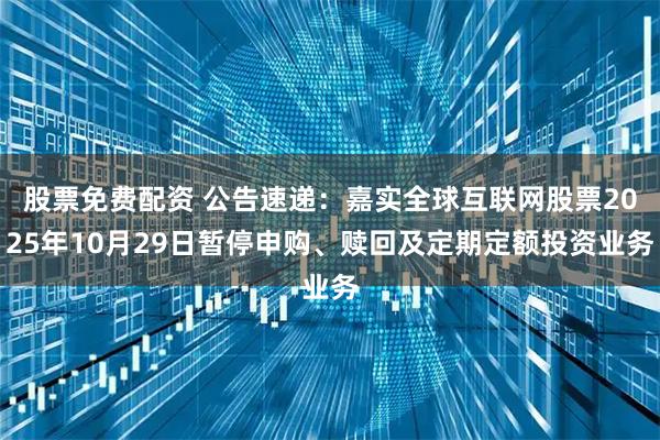 股票免费配资 公告速递：嘉实全球互联网股票2025年10月29日暂停申购、赎回及定期定额投资业务