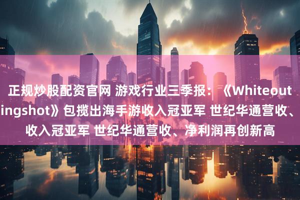 正规炒股配资官网 游戏行业三季报：《Whiteout Survival》《Kingshot》包揽出海手游收入冠亚军 世纪华通营收、净利润再创新高