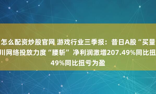 怎么配资炒股官网 游戏行业三季报：昔日A股“买量王”冰川网络投放力度“腰斩” 净利润激增207.49%同比扭亏为盈