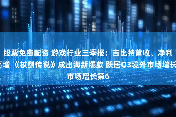 股票免费配资 游戏行业三季报：吉比特营收、净利润高增 《杖剑传说》成出海新爆款 跃居Q3境外市场增长第6
