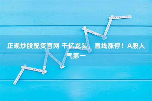 正规炒股配资官网 千亿龙头，直线涨停！A股人气第一