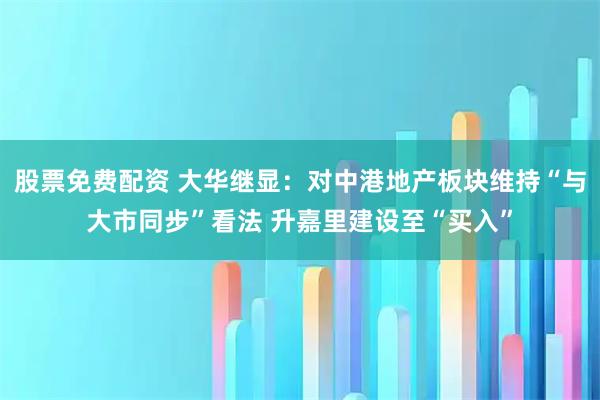股票免费配资 大华继显：对中港地产板块维持“与大市同步”看法 升嘉里建设至“买入”