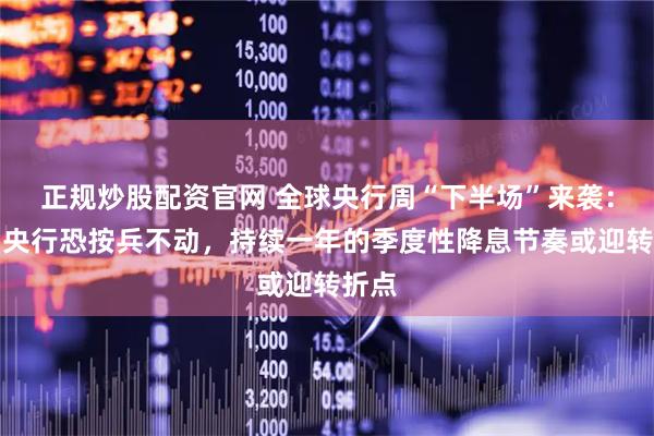 正规炒股配资官网 全球央行周“下半场”来袭：英国央行恐按兵不动，持续一年的季度性降息节奏或迎转折点