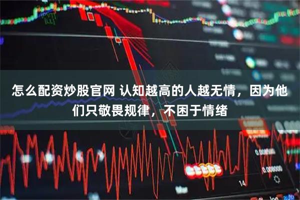 怎么配资炒股官网 认知越高的人越无情，因为他们只敬畏规律，不困于情绪
