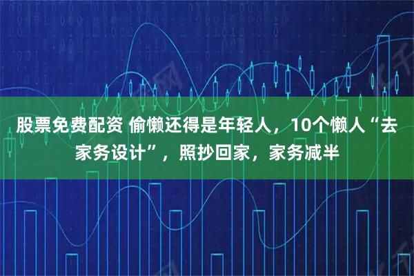 股票免费配资 偷懒还得是年轻人,10个懒人“去家务设计”,照抄回家,家务减半