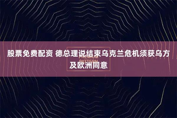 股票免费配资 德总理说结束乌克兰危机须获乌方及欧洲同意