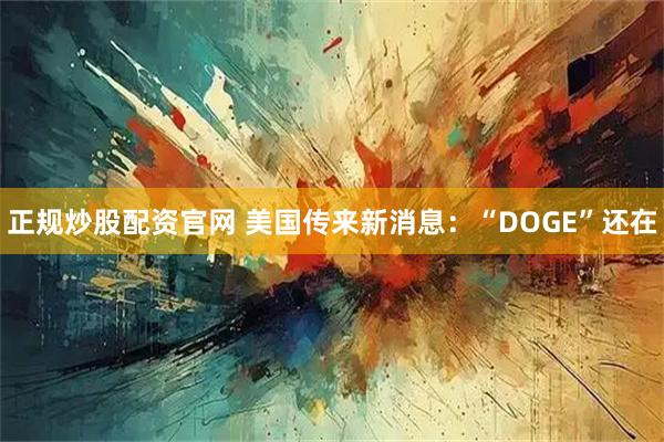 正规炒股配资官网 美国传来新消息：“DOGE”还在