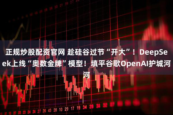 正规炒股配资官网 趁硅谷过节“开大”！DeepSeek上线“奥数金牌”模型！填平谷歌OpenAI护城河