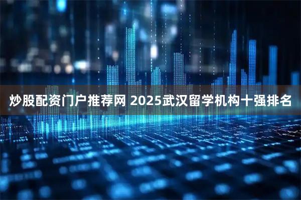 炒股配资门户推荐网 2025武汉留学机构十强排名
