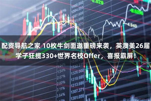 配资导航之家 10枚牛剑面邀重磅来袭,英澳美26届学子狂揽330+世界名校Offer,喜报霸屏!