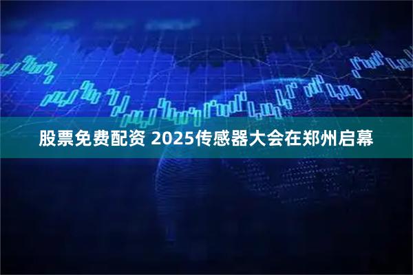 股票免费配资 2025传感器大会在郑州启幕