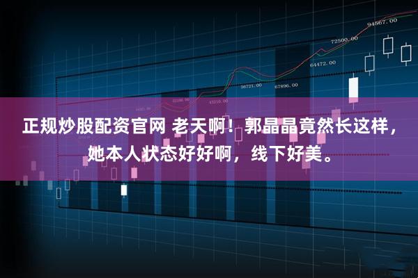 正规炒股配资官网 老天啊！郭晶晶竟然长这样，她本人状态好好啊，线下好美。