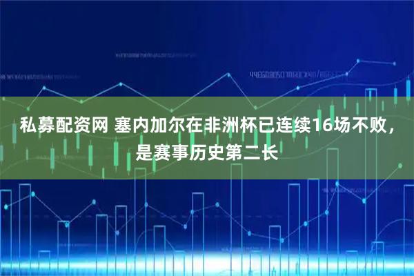 私募配资网 塞内加尔在非洲杯已连续16场不败，是赛事历史第二长