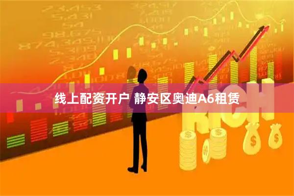 线上配资开户 静安区奥迪A6租赁