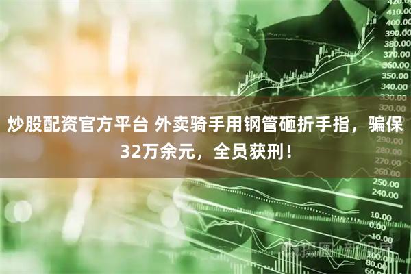 炒股配资官方平台 外卖骑手用钢管砸折手指，骗保32万余元，全员获刑！