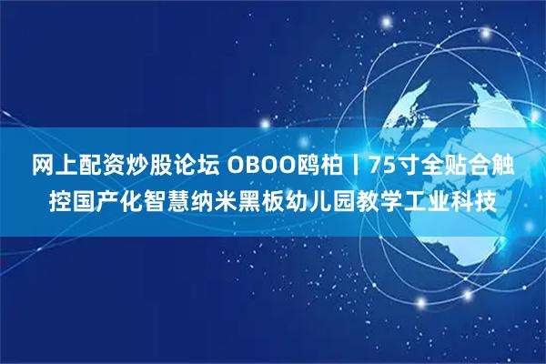 网上配资炒股论坛 OBOO鸥柏丨75寸全贴合触控国产化智慧纳米黑板幼儿园教学工业科技