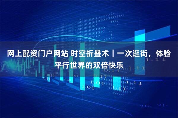 网上配资门户网站 时空折叠术｜一次逛街，体验平行世界的双倍快乐