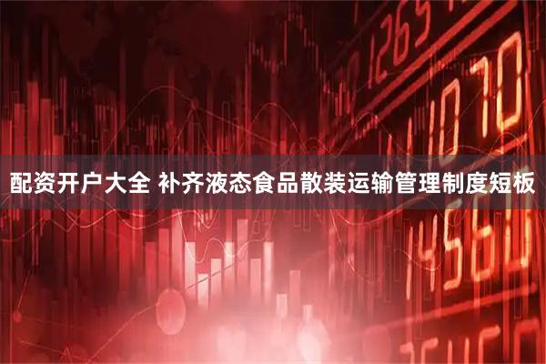 配资开户大全 补齐液态食品散装运输管理制度短板