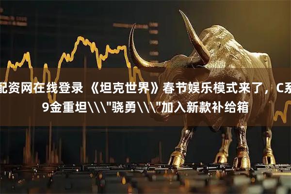 配资网在线登录 《坦克世界》春节娱乐模式来了，C系9金重坦\＂骁勇\＂加入新款补给箱