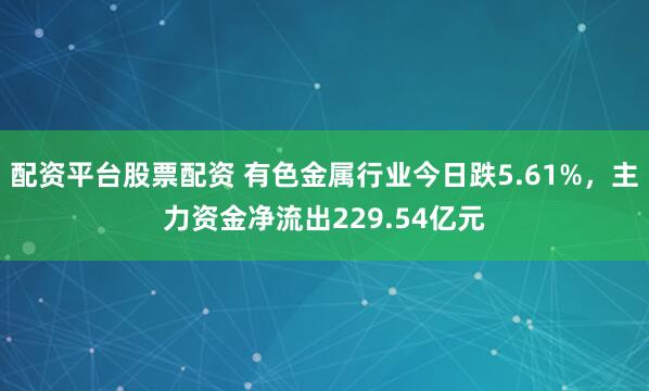 配资平台股票配资 有色金属行业今日跌5.61%，主力资金净流出229.54亿元