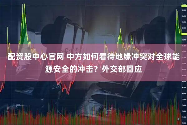 配资股中心官网 中方如何看待地缘冲突对全球能源安全的冲击？外交部回应