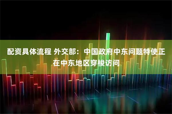 配资具体流程 外交部：中国政府中东问题特使正在中东地区穿梭访问