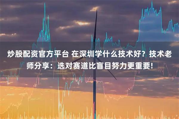 炒股配资官方平台 在深圳学什么技术好?技术老师分享:选对赛道比盲目努力更重要!