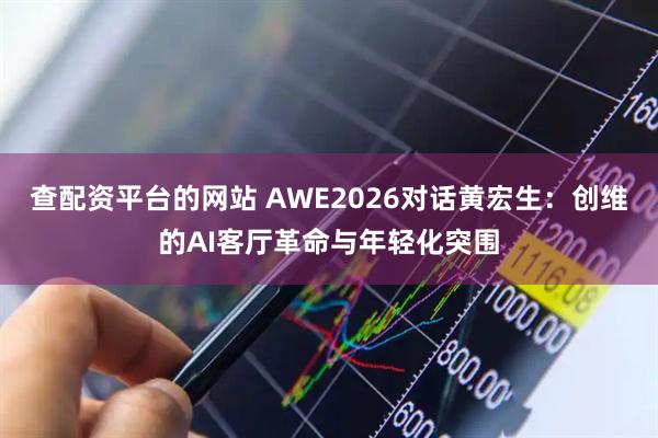 查配资平台的网站 AWE2026对话黄宏生：创维的AI客厅革命与年轻化突围
