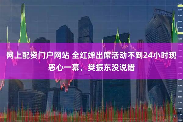 网上配资门户网站 全红婵出席活动不到24小时现恶心一幕，樊振东没说错