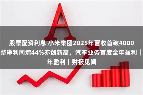 股票配资利息 小米集团2025年营收首破4000亿，经调整净利同增44%亦创新高，汽车业务首度全年盈利｜财报见闻
