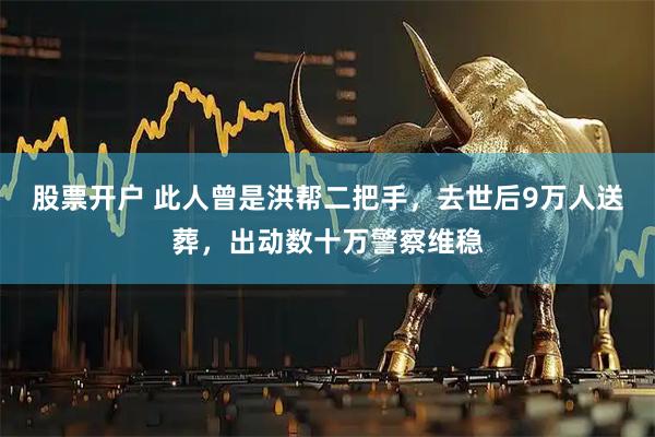 股票开户 此人曾是洪帮二把手，去世后9万人送葬，出动数十万警察维稳