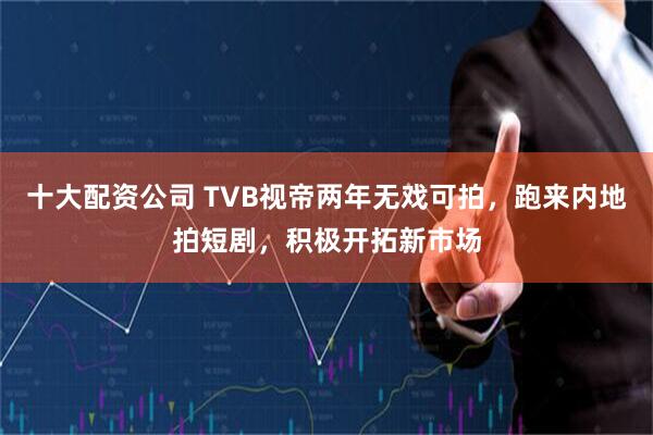 十大配资公司 TVB视帝两年无戏可拍，跑来内地拍短剧，积极开拓新市场