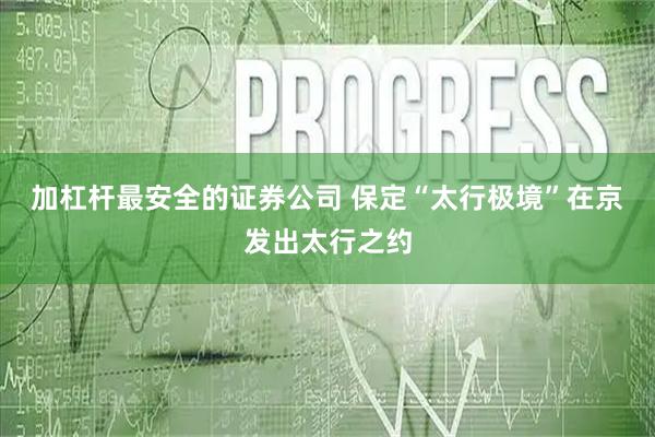 加杠杆最安全的证券公司 保定“太行极境”在京发出太行之约