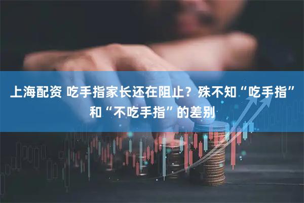 上海配资 吃手指家长还在阻止？殊不知“吃手指”和“不吃手指”的差别