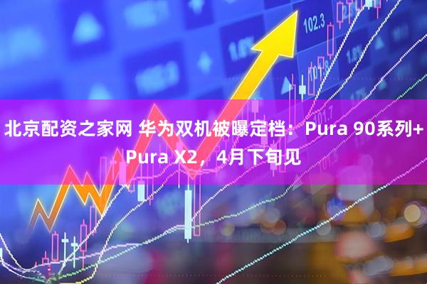 北京配资之家网 华为双机被曝定档：Pura 90系列+Pura X2，4月下旬见