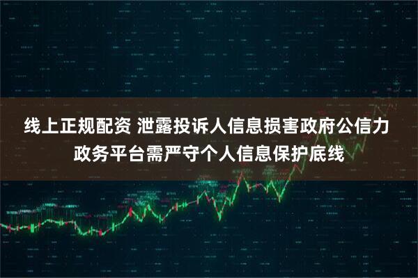 线上正规配资 泄露投诉人信息损害政府公信力 政务平台需严守个人信息保护底线
