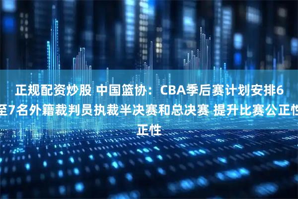 正规配资炒股 中国篮协：CBA季后赛计划安排6至7名外籍裁判员执裁半决赛和总决赛 提升比赛公正性