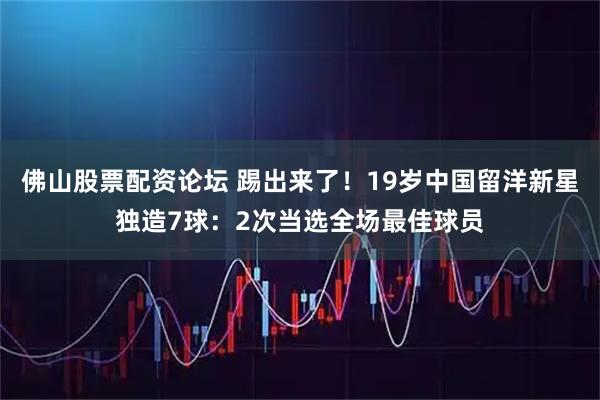 佛山股票配资论坛 踢出来了！19岁中国留洋新星独造7球：2次当选全场最佳球员