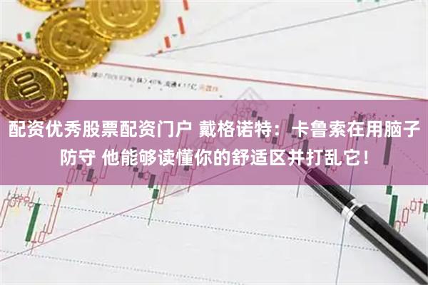 配资优秀股票配资门户 戴格诺特：卡鲁索在用脑子防守 他能够读懂你的舒适区并打乱它！